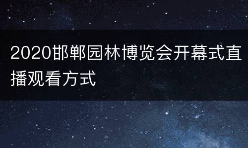 2020邯郸园林博览会开幕式直播观看方式