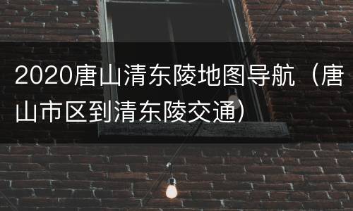 2020唐山清东陵地图导航（唐山市区到清东陵交通）