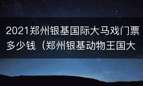2021郑州银基国际大马戏门票多少钱（郑州银基动物王国大马戏）