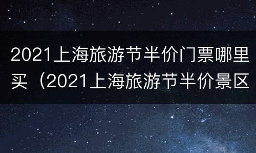 2021上海旅游节半价门票哪里买（2021上海旅游节半价景区表2021）