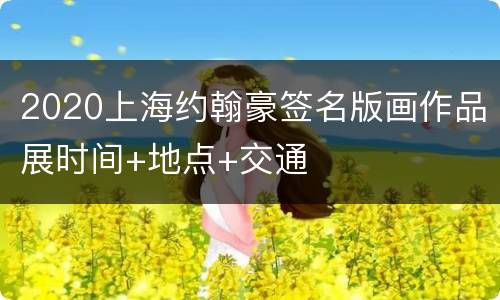 2020上海约翰豪签名版画作品展时间+地点+交通