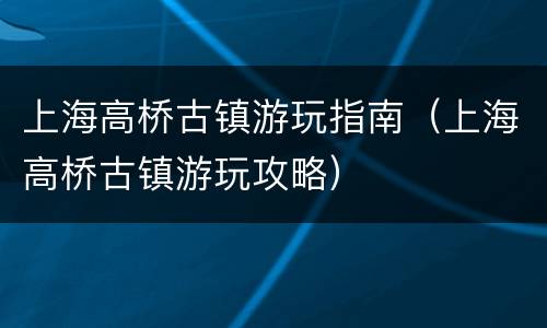 上海高桥古镇游玩指南（上海高桥古镇游玩攻略）
