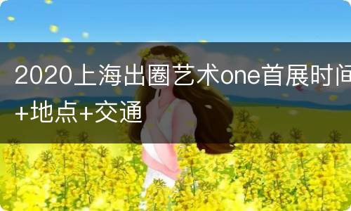 2020上海出圈艺术one首展时间+地点+交通