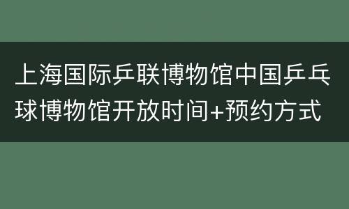 上海国际乒联博物馆中国乒乓球博物馆开放时间+预约方式