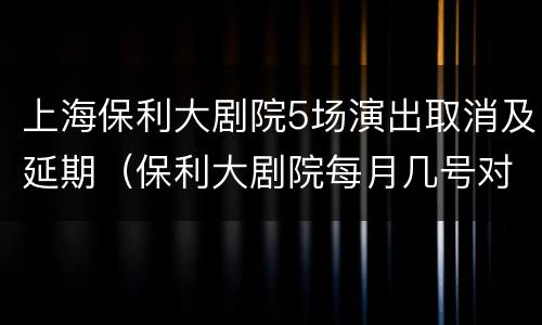 上海保利大剧院5场演出取消及延期（保利大剧院每月几号对外开放）