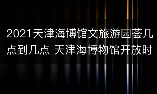2021天津海博馆文旅游园荟几点到几点 天津海博物馆开放时间