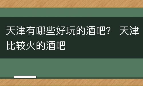 天津有哪些好玩的酒吧？ 天津比较火的酒吧