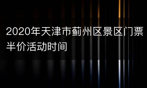 2020年天津市蓟州区景区门票半价活动时间