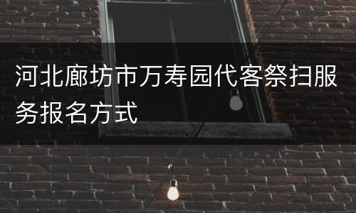河北廊坊市万寿园代客祭扫服务报名方式