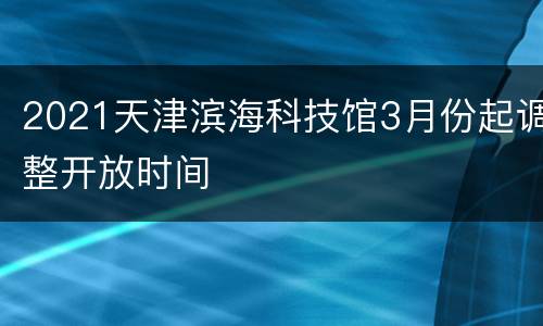 2021天津滨海科技馆3月份起调整开放时间
