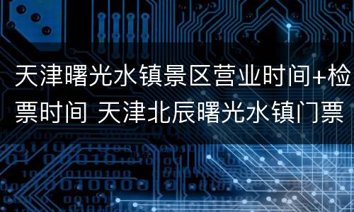 天津曙光水镇景区营业时间+检票时间 天津北辰曙光水镇门票多少钱