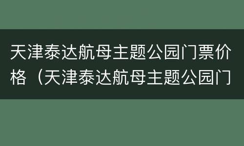 天津泰达航母主题公园门票价格（天津泰达航母主题公园门票价格多少）
