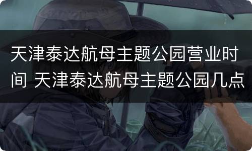 天津泰达航母主题公园营业时间 天津泰达航母主题公园几点开门