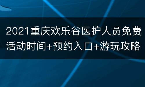 2021重庆欢乐谷医护人员免费活动时间+预约入口+游玩攻略