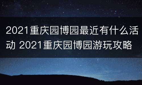 2021重庆园博园最近有什么活动 2021重庆园博园游玩攻略