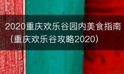 2020重庆欢乐谷园内美食指南（重庆欢乐谷攻略2020）