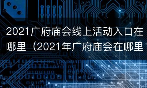 2021广府庙会线上活动入口在哪里（2021年广府庙会在哪里）