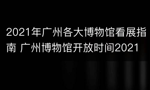 2021年广州各大博物馆看展指南 广州博物馆开放时间2021