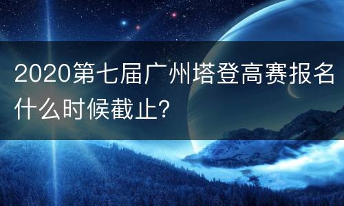 2020第七届广州塔登高赛报名什么时候截止？