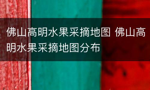 佛山高明水果采摘地图 佛山高明水果采摘地图分布