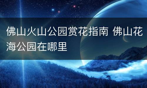 佛山火山公园赏花指南 佛山花海公园在哪里