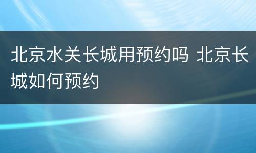 北京水关长城用预约吗 北京长城如何预约