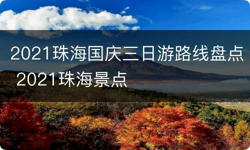 2021珠海国庆三日游路线盘点 2021珠海景点