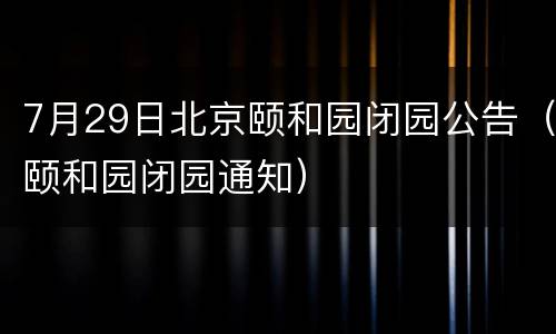 7月29日北京颐和园闭园公告（颐和园闭园通知）