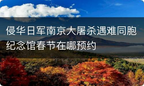 侵华日军南京大屠杀遇难同胞纪念馆春节在哪预约