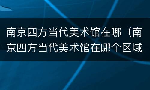 南京四方当代美术馆在哪（南京四方当代美术馆在哪个区域）