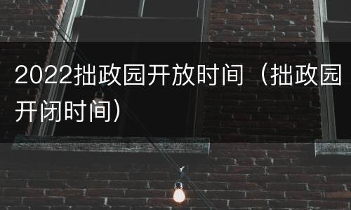 2022拙政园开放时间（拙政园开闭时间）
