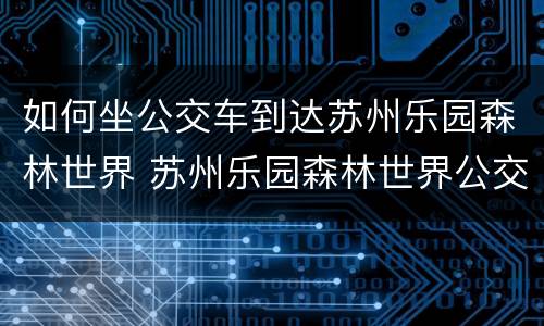 如何坐公交车到达苏州乐园森林世界 苏州乐园森林世界公交线路