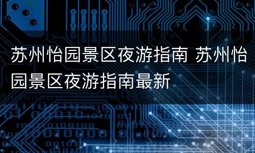 苏州怡园景区夜游指南 苏州怡园景区夜游指南最新
