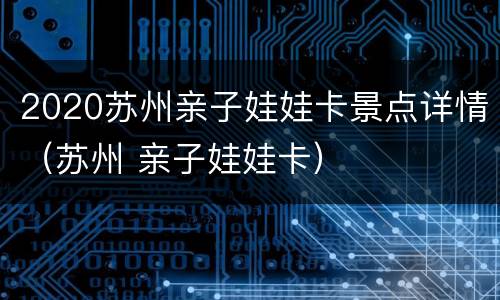 2020苏州亲子娃娃卡景点详情（苏州 亲子娃娃卡）