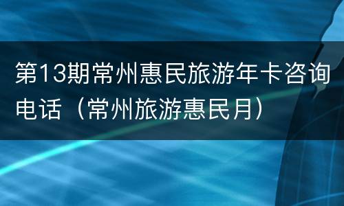第13期常州惠民旅游年卡咨询电话（常州旅游惠民月）