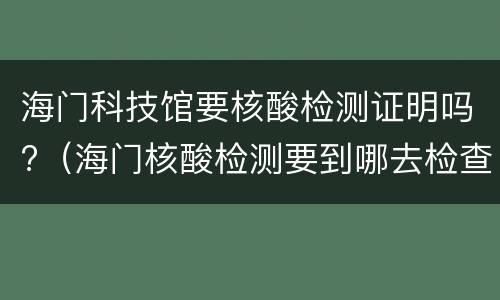 海门科技馆要核酸检测证明吗?（海门核酸检测要到哪去检查）