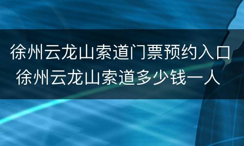 徐州云龙山索道门票预约入口 徐州云龙山索道多少钱一人