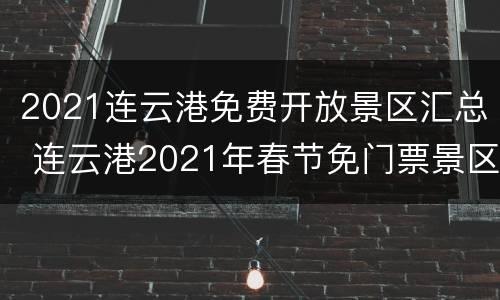 2021连云港免费开放景区汇总 连云港2021年春节免门票景区