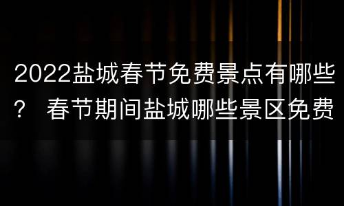 2022盐城春节免费景点有哪些？ 春节期间盐城哪些景区免费