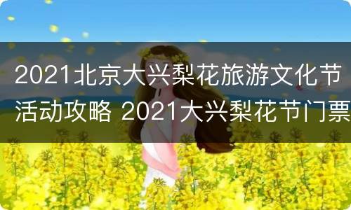 2021北京大兴梨花旅游文化节活动攻略 2021大兴梨花节门票多少钱