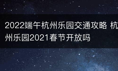 2022端午杭州乐园交通攻略 杭州乐园2021春节开放吗