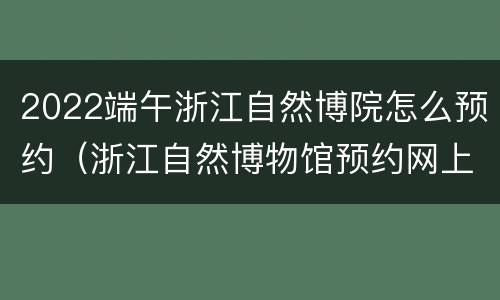 2022端午浙江自然博院怎么预约（浙江自然博物馆预约网上预约app）