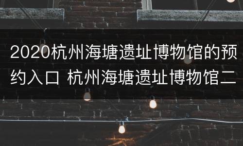 2020杭州海塘遗址博物馆的预约入口 杭州海塘遗址博物馆二楼海塘文化厅