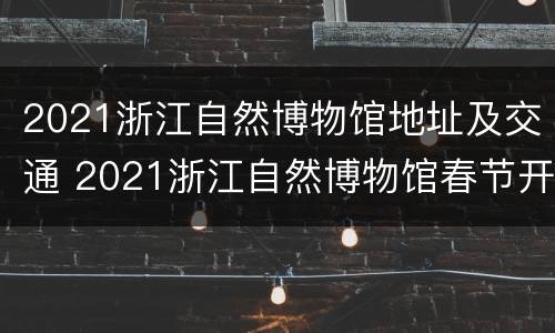 2021浙江自然博物馆地址及交通 2021浙江自然博物馆春节开放时间