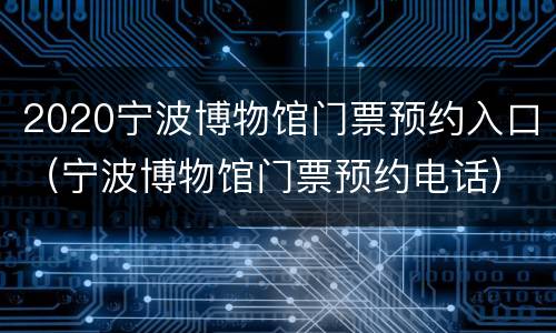 2020宁波博物馆门票预约入口（宁波博物馆门票预约电话）