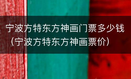 宁波方特东方神画门票多少钱（宁波方特东方神画票价）