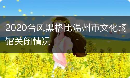 2020台风黑格比温州市文化场馆关闭情况