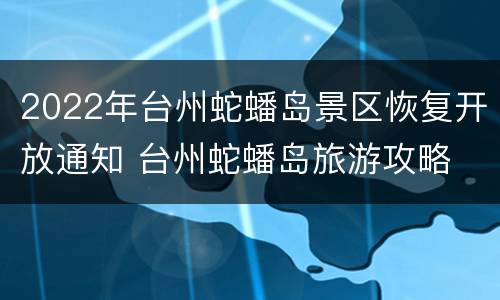 2022年台州蛇蟠岛景区恢复开放通知 台州蛇蟠岛旅游攻略