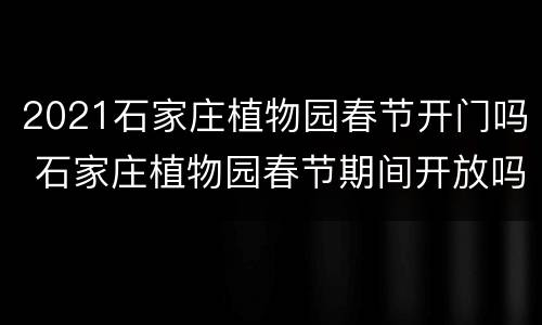 2021石家庄植物园春节开门吗 石家庄植物园春节期间开放吗