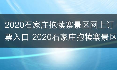 2020石家庄抱犊寨景区网上订票入口 2020石家庄抱犊寨景区网上订票入口电话